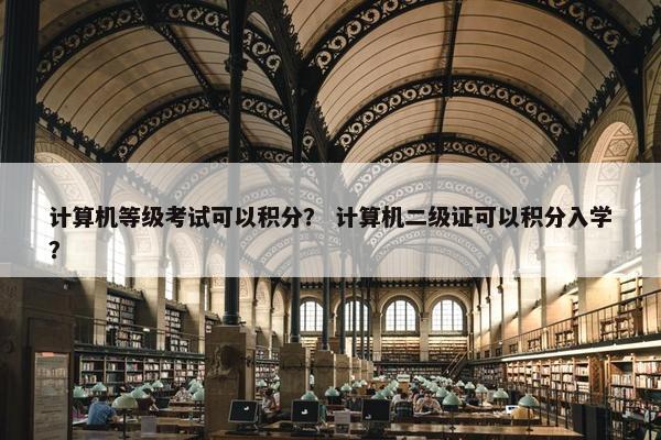 计算机等级考试可以积分？ 计算机二级证可以积分入学？