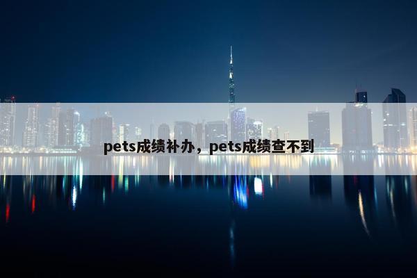 pets成绩补办，pets成绩查不到