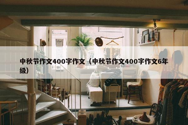 中秋节作文400字作文(中秋节作文400字作文6年级) 中秋节作文400字作文(中秋节作文400字作文6年级)
