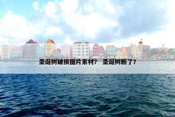 圣诞树破损图片素材？ 圣诞树断了？