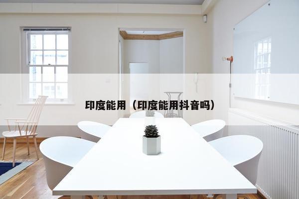 印度能用(印度能用抖音吗) 印度能用(印度能用抖音吗)