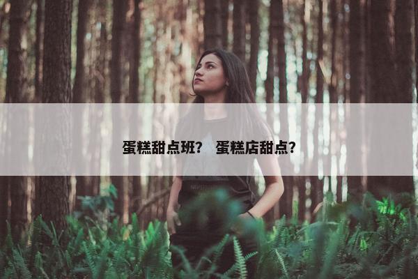 蛋糕甜点班? 蛋糕店甜点? 蛋糕甜点班? 蛋糕店甜点?