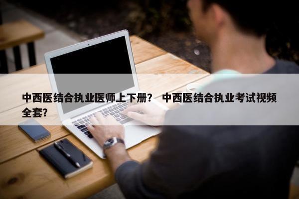 中西医结合执业医师上下册？ 中西医结合执业考试视频全套？