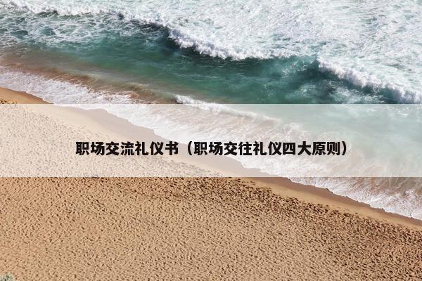 职场交流礼仪书(职场交往礼仪四大原则) 职场交流礼仪书(职场交往礼仪四大原则)