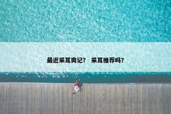 最近采耳爽记？ 采耳推荐吗？