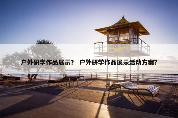 户外研学作品展示？ 户外研学作品展示活动方案？