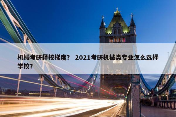 机械考研择校梯度？ 2021考研机械类专业怎么选择学校？