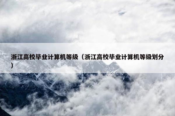 浙江高校毕业计算机等级(浙江高校毕业计算机等级划分) 浙江高校毕业计算机等级(浙江高校毕业计算机等级划分)