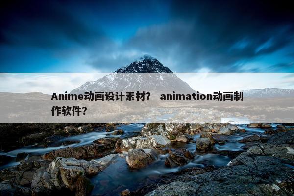 Anime动画设计素材？ animation动画制作软件？