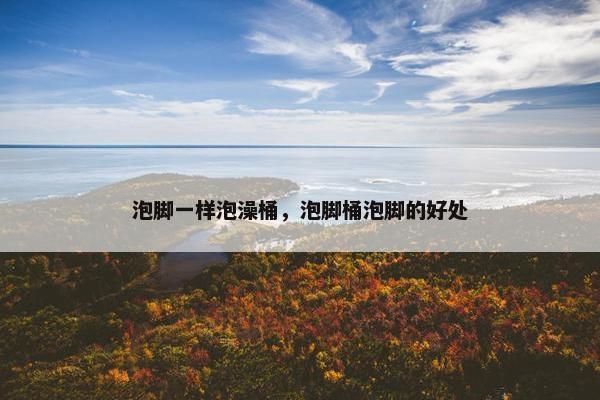 泡脚一样泡澡桶，泡脚桶泡脚的好处