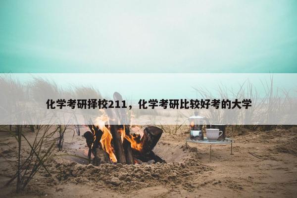 化学考研择校211，化学考研比较好考的大学