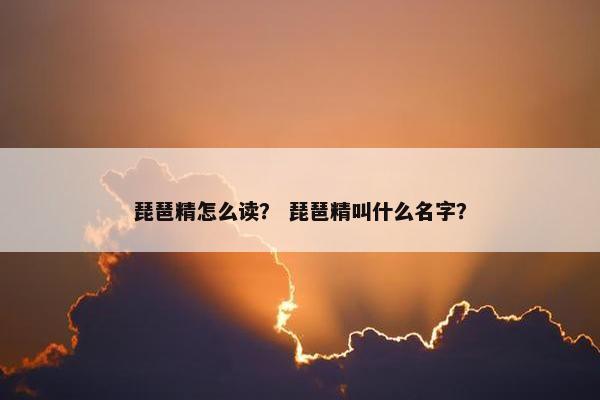 琵琶精怎么读? 琵琶精叫什么名字? 琵琶精怎么读? 琵琶精叫什么名字?