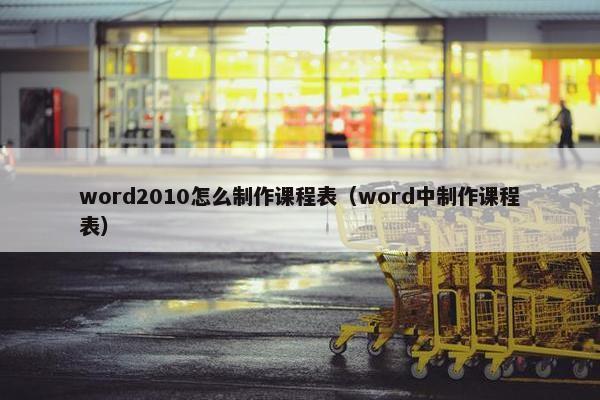 word2010怎么制作课程表（word中制作课程表）