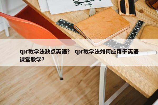 tpr教学法缺点英语? tpr教学法如何应用于英语课堂教学? tpr教学法缺点英语? tpr教学法如何应用于英语课堂教学?