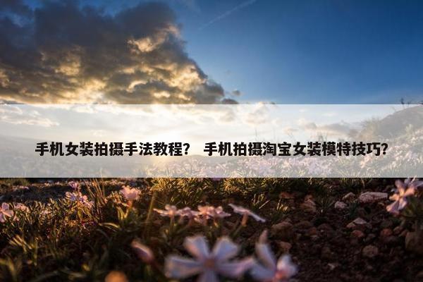 手机女装拍摄手法教程？ 手机拍摄淘宝女装模特技巧？