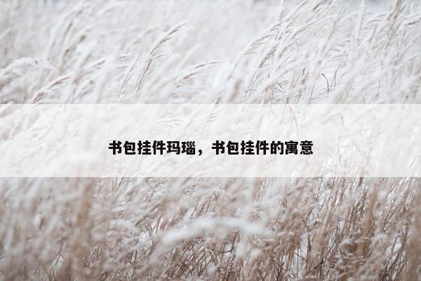 书包挂件玛瑙,书包挂件的寓意 书包挂件玛瑙,书包挂件的寓意