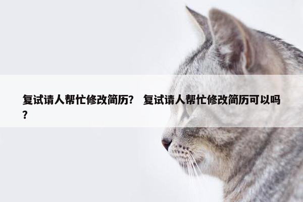 复试请人帮忙修改简历？ 复试请人帮忙修改简历可以吗？