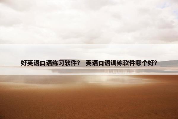 好英语口语练习软件? 英语口语训练软件哪个好? 好英语口语练习软件? 英语口语训练软件哪个好?