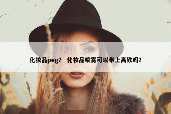 化妆品peg? 化妆品喷雾可以带上高铁吗? 化妆品peg? 化妆品喷雾可以带上高铁吗?