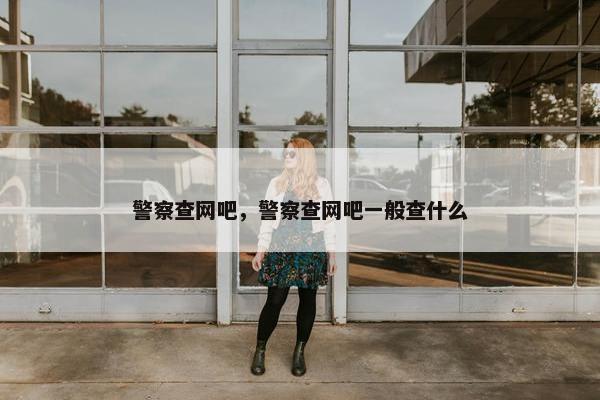 警察查网吧,警察查网吧一般查什么 警察查网吧,警察查网吧一般查什么
