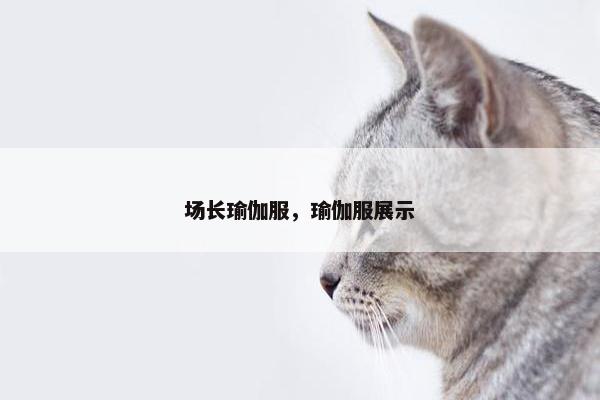 场长瑜伽服,瑜伽服展示 场长瑜伽服,瑜伽服展示