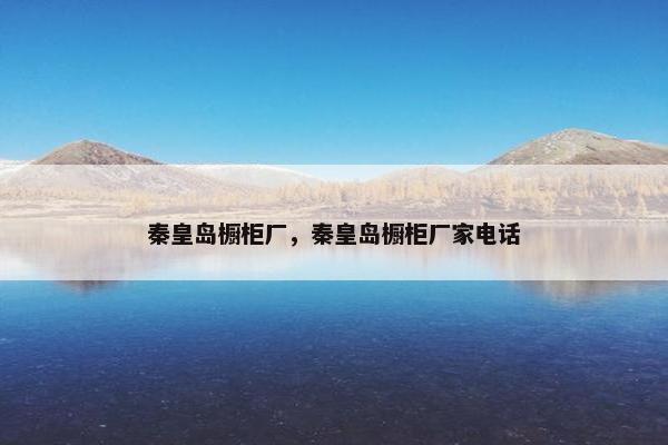 秦皇岛橱柜厂,秦皇岛橱柜厂家电话 秦皇岛橱柜厂,秦皇岛橱柜厂家电话