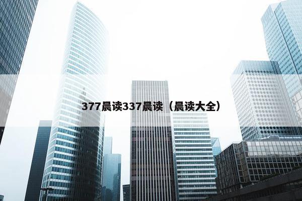 377晨读337晨读(晨读大全) 377晨读337晨读(晨读大全)
