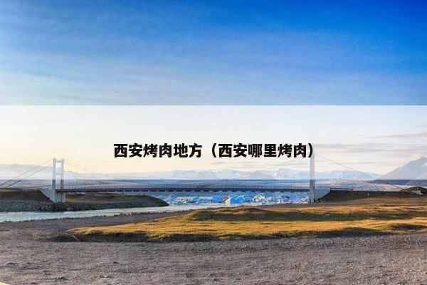 西安烤肉地方(西安哪里烤肉) 西安烤肉地方(西安哪里烤肉)