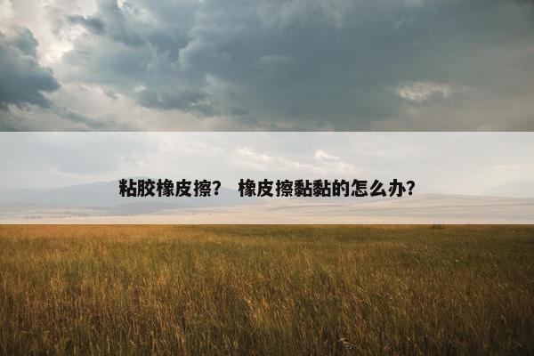 粘胶橡皮擦? 橡皮擦黏黏的怎么办? 粘胶橡皮擦? 橡皮擦黏黏的怎么办?