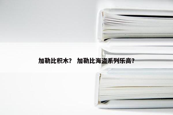加勒比积木? 加勒比海盗系列乐高? 加勒比积木? 加勒比海盗系列乐高?