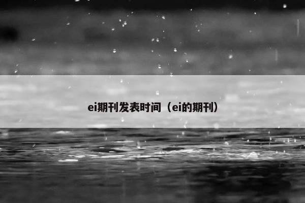 ei期刊发表时间(ei的期刊) ei期刊发表时间(ei的期刊)