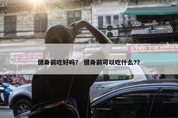 健身前吃好吗？ 健身前可以吃什么?？