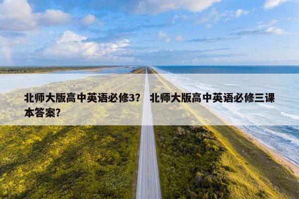 北师大版高中英语必修3？ 北师大版高中英语必修三课本答案？