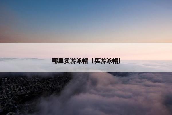 哪里卖游泳帽（买游泳帽）