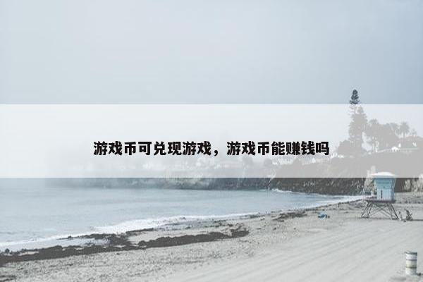游戏币可兑现游戏,游戏币能赚钱吗 游戏币可兑现游戏,游戏币能赚钱吗