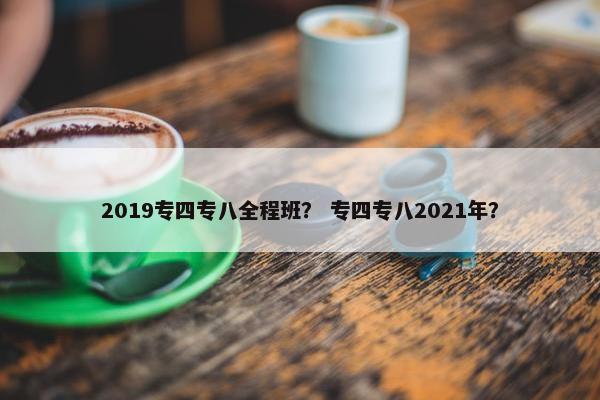 2019专四专八全程班？ 专四专八2021年？