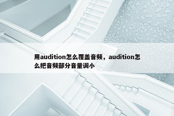 用audition怎么覆盖音频,audition怎么把音频部分音量调小 用audition怎么覆盖音频,audition怎么把音频部分音量调小