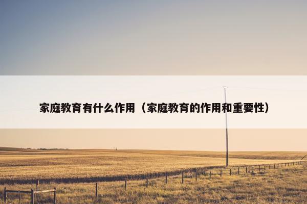 家庭教育有什么作用(家庭教育的作用和重要性) 家庭教育有什么作用(家庭教育的作用和重要性)