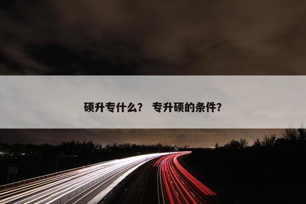 硕升专什么？ 专升硕的条件？