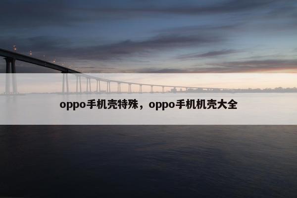 oppo手机壳特殊,oppo手机机壳大全 oppo手机壳特殊,oppo手机机壳大全