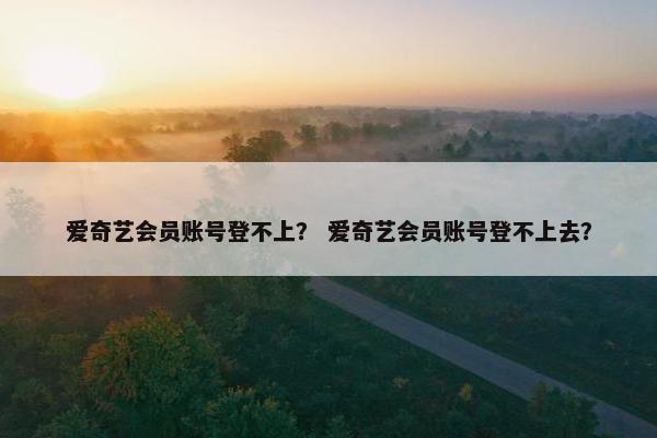 爱奇艺会员账号登不上? 爱奇艺会员账号登不上去? 爱奇艺会员账号登不上? 爱奇艺会员账号登不上去?