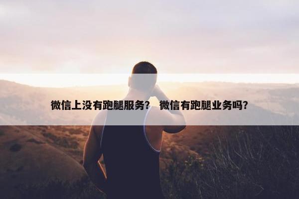 微信上没有跑腿服务？ 微信有跑腿业务吗？