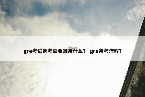 gre考试备考需要准备什么? gre备考流程? gre考试备考需要准备什么? gre备考流程?