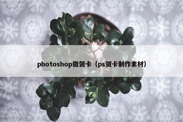 photoshop做贺卡(ps贺卡制作素材) photoshop做贺卡(ps贺卡制作素材)