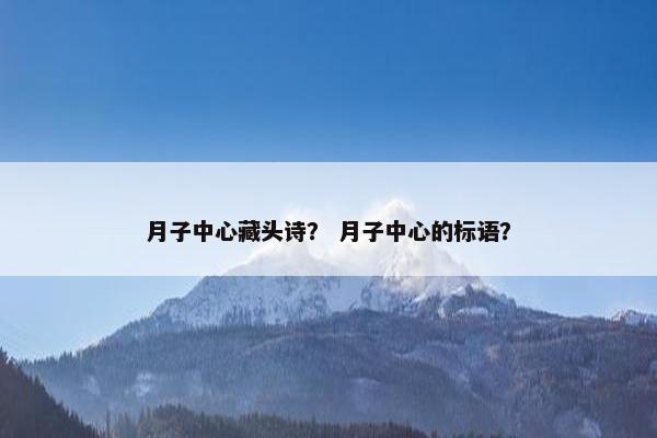 月子中心藏头诗? 月子中心的标语? 月子中心藏头诗? 月子中心的标语?