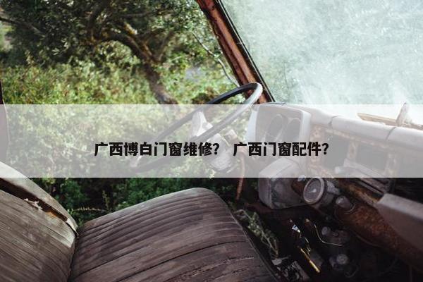 广西博白门窗维修？ 广西门窗配件？