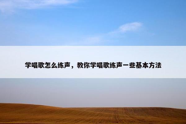 学唱歌怎么练声,教你学唱歌练声一些基本方法 学唱歌怎么练声,教你学唱歌练声一些基本方法