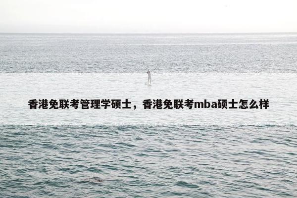 香港免联考管理学硕士,香港免联考mba硕士怎么样 香港免联考管理学硕士,香港免联考mba硕士怎么样