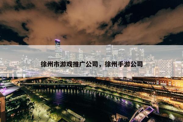 徐州市游戏推广公司，徐州手游公司