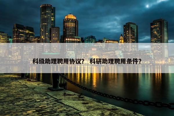 科级助理聘用协议? 科研助理聘用条件? 科级助理聘用协议? 科研助理聘用条件?